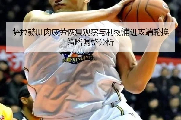 萨拉赫肌肉疲劳恢复观察与利物浦进攻端轮换策略调整分析
