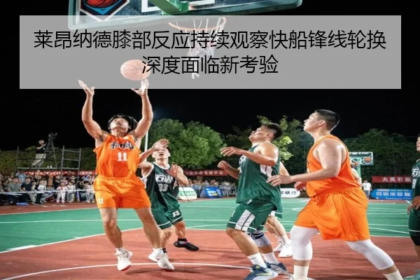 莱昂纳德膝部反应持续观察快船锋线轮换深度面临新考验