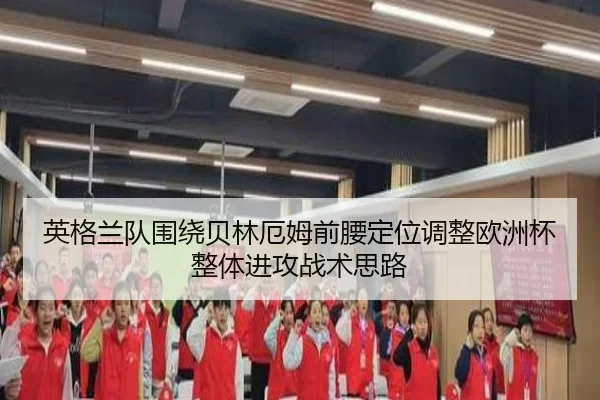 英格兰队围绕贝林厄姆前腰定位调整欧洲杯整体进攻战术思路